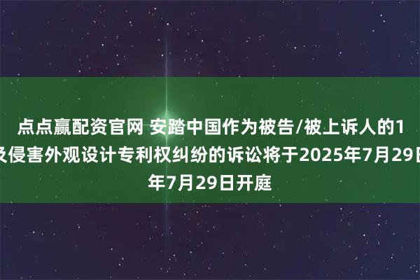点点赢配资官网 安踏中国作为被告/被上诉人的1起涉及侵害外观设计专利权纠纷的诉讼将于2025年7月29日开庭