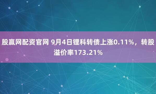 股赢网配资官网 9月4日锂科转债上涨0.11%，转股溢价率173.21%