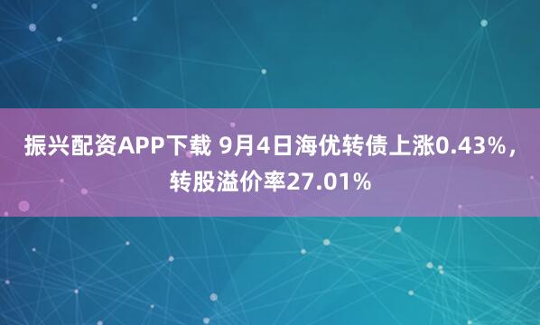 振兴配资APP下载 9月4日海优转债上涨0.43%，转股溢价率27.01%
