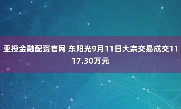 亚投金融配资官网 东阳光9月11日大宗交易成交1117.30万元