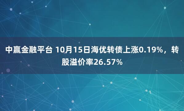 中赢金融平台 10月15日海优转债上涨0.19%，转股溢价率26.57%