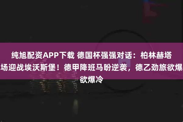 纯旭配资APP下载 德国杯强强对话：柏林赫塔主场迎战埃沃斯堡！德甲降班马盼逆袭，德乙劲旅欲爆冷