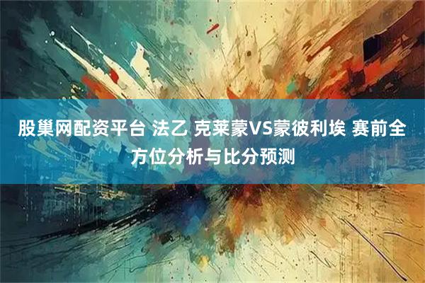 股巢网配资平台 法乙 克莱蒙VS蒙彼利埃 赛前全方位分析与比分预测
