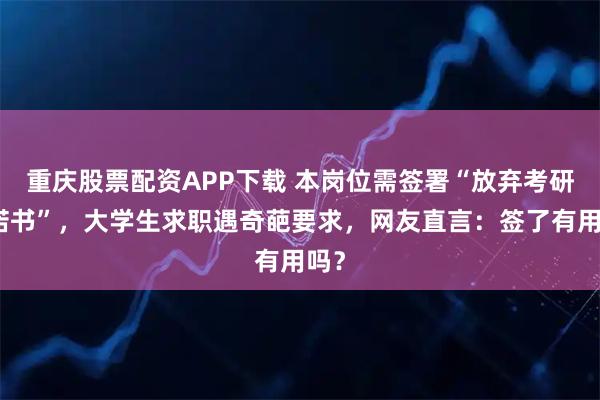 重庆股票配资APP下载 本岗位需签署“放弃考研承诺书”，大学生求职遇奇葩要求，网友直言：签了有用吗？