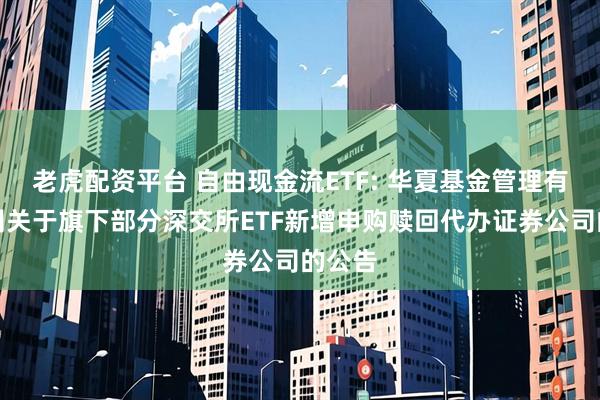 老虎配资平台 自由现金流ETF: 华夏基金管理有限公司关于旗下部分深交所ETF新增申购赎回代办证券公司的公告