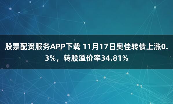 股票配资服务APP下载 11月17日奥佳转债上涨0.3%，转股溢价率34.81%