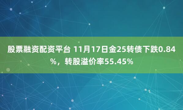 股票融资配资平台 11月17日金25转债下跌0.84%，转股溢价率55.45%