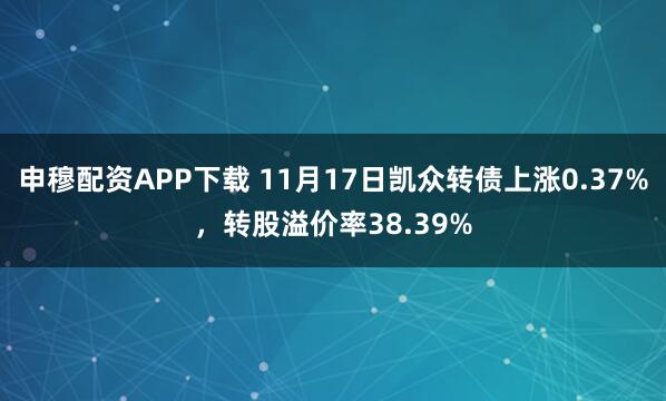 申穆配资APP下载 11月17日凯众转债上涨0.37%，转股溢价率38.39%