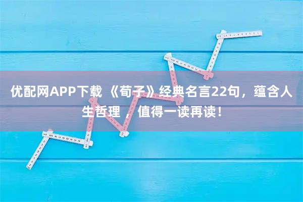 优配网APP下载 《荀子》经典名言22句，蕴含人生哲理 ，值得一读再读！