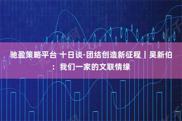 驰盈策略平台 十日谈·团结创造新征程｜吴新伯：我们一家的文联情缘