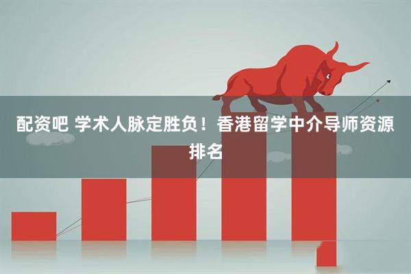配资吧 学术人脉定胜负！香港留学中介导师资源排名