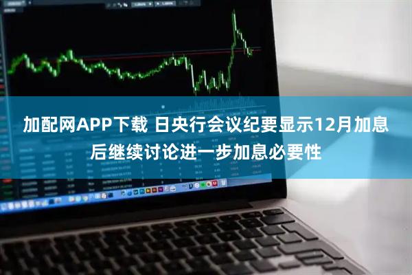 加配网APP下载 日央行会议纪要显示12月加息后继续讨论进一步加息必要性