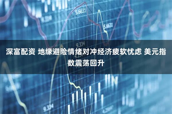 深富配资 地缘避险情绪对冲经济疲软忧虑 美元指数震荡回升