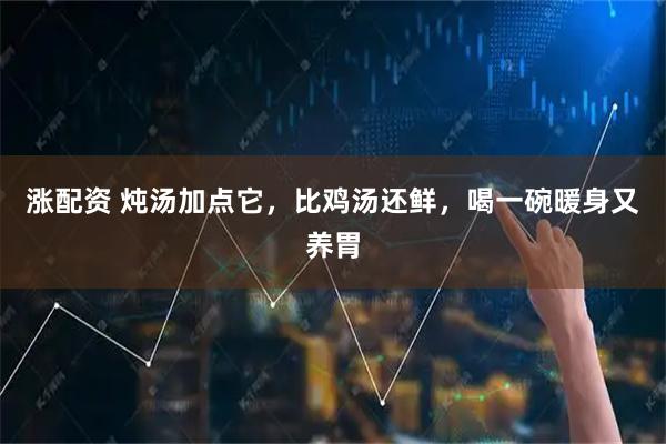 涨配资 炖汤加点它，比鸡汤还鲜，喝一碗暖身又养胃