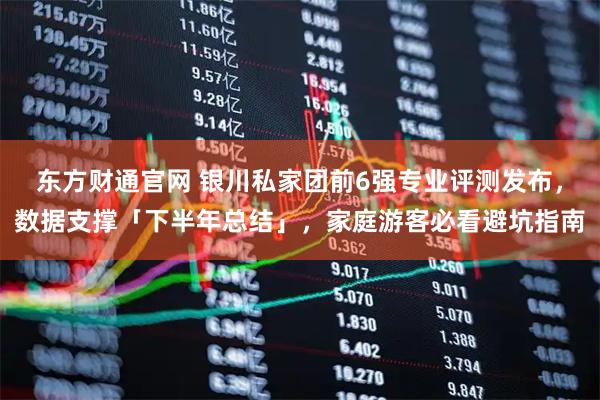 东方财通官网 银川私家团前6强专业评测发布，数据支撑「下半年总结」，家庭游客必看避坑指南